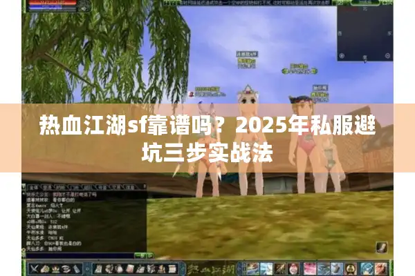 热血江湖sf靠谱吗?2025年私服避坑三步实战法 热血江湖sf靠谱吗?2025年私服避坑三步实战法