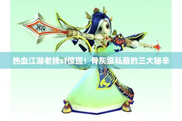 热血江湖老牌sf惊现！骨灰级私藏的三大秘辛