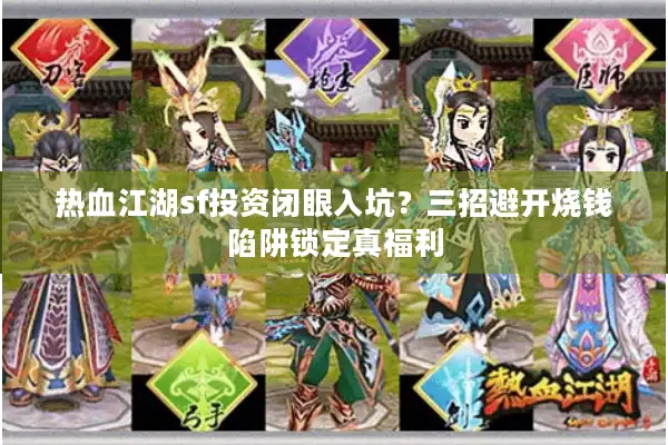 热血江湖sf投资闭眼入坑？三招避开烧钱陷阱锁定真福利