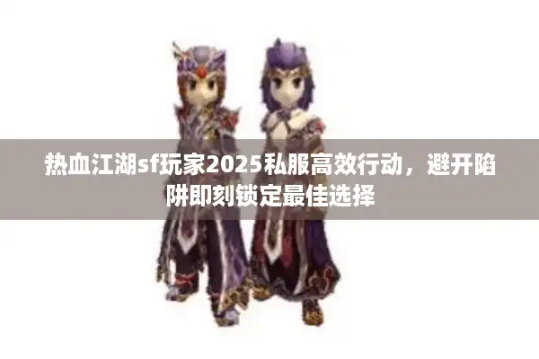 热血江湖sf玩家2025私服高效行动,避开陷阱即刻锁定最佳选择 热血江湖sf玩家2025私服高效行动,避开陷阱即刻锁定最佳选择