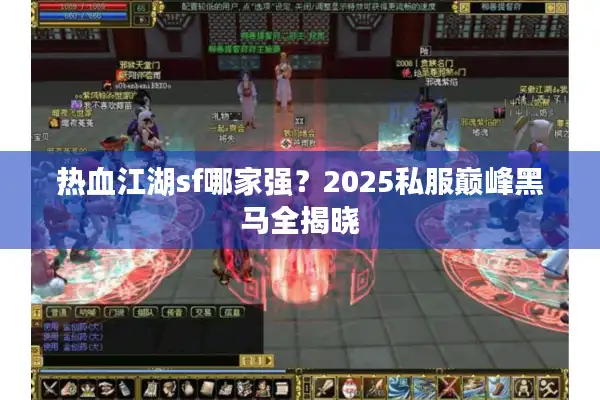 热血江湖sf哪家强?2025私服巅峰黑马全揭晓 热血江湖sf哪家强?2025私服巅峰黑马全揭晓