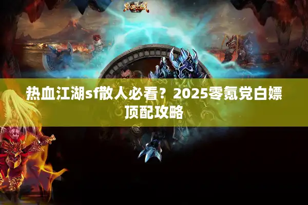 热血江湖sf散人必看?2025零氪党白嫖顶配攻略 热血江湖sf散人必看?2025零氪党白嫖顶配攻略