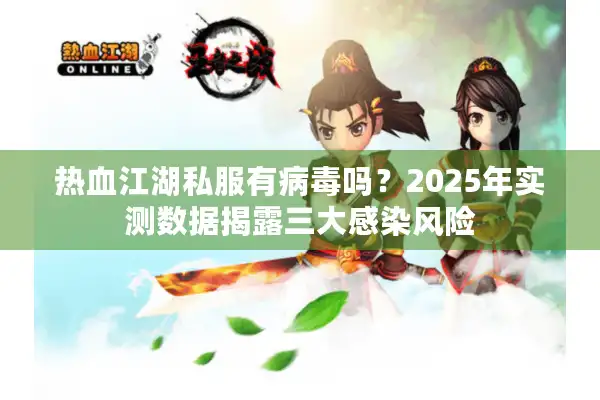 热血江湖私服有病毒吗?2025年实测数据揭露三大感染风险 热血江湖私服有病毒吗?2025年实测数据揭露三大感染风险