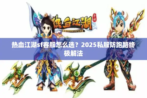 热血江湖sf客服怎么选？2025私服防跑路终极解法