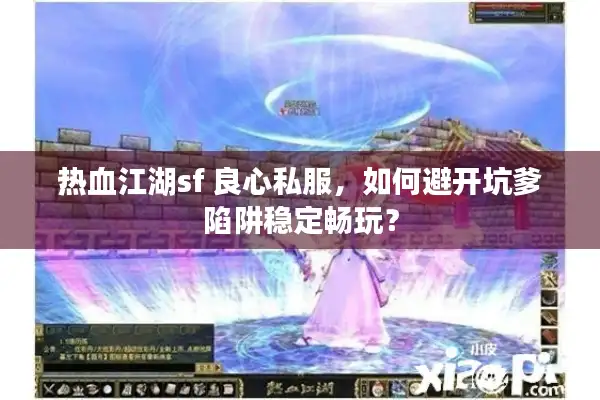 热血江湖sf 良心私服,如何避开坑爹陷阱稳定畅玩? 热血江湖sf 良心私服,如何避开坑爹陷阱稳定畅玩?