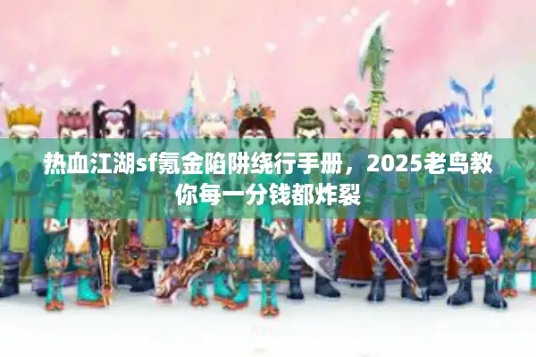 热血江湖sf氪金陷阱绕行手册,2025老鸟教你每一分钱都炸裂 热血江湖sf氪金陷阱绕行手册,2025老鸟教你每一分钱都炸裂