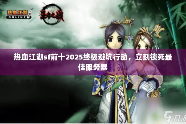 热血江湖sf前十2025终极避坑行动，立刻锁死最佳服务器