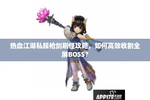 热血江湖私服枪剑刷怪攻略,如何高效收割全屏BOSS? 热血江湖私服枪剑刷怪攻略,如何高效收割全屏BOSS?