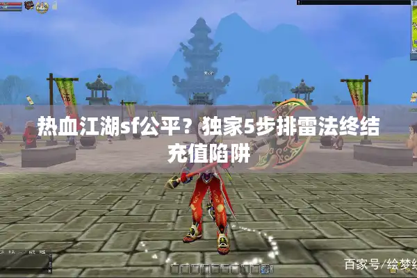 热血江湖sf公平?独家5步排雷法终结充值陷阱 热血江湖sf公平?独家5步排雷法终结充值陷阱