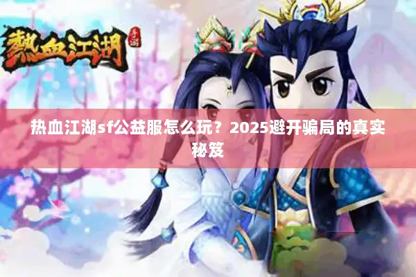 热血江湖sf公益服怎么玩？2025避开骗局的真实秘笈