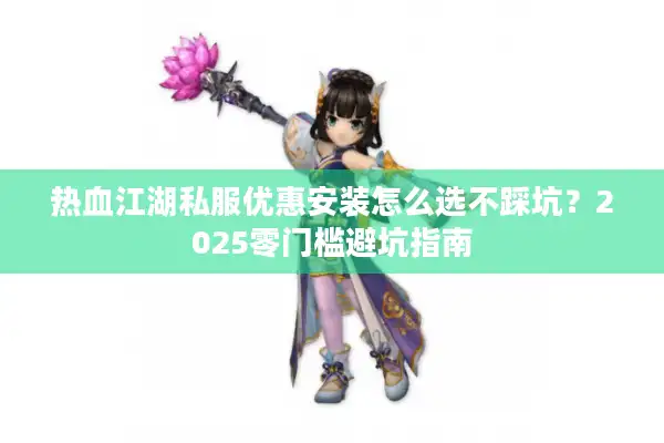 热血江湖私服优惠安装怎么选不踩坑？2025零门槛避坑指南