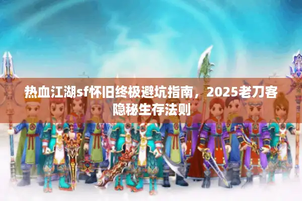 热血江湖sf怀旧终极避坑指南，2025老刀客隐秘生存法则