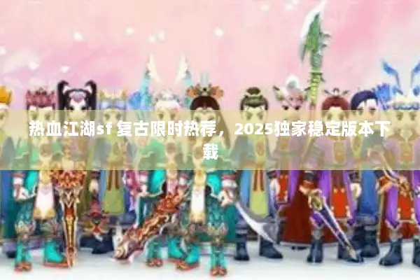 热血江湖sf 复古限时热荐,2025独家稳定版本下载 热血江湖sf 复古限时热荐,2025独家稳定版本下载