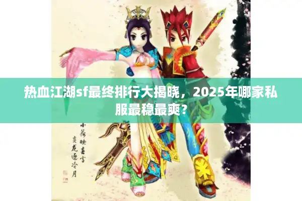热血江湖sf最终排行大揭晓，2025年哪家私服最稳最爽？