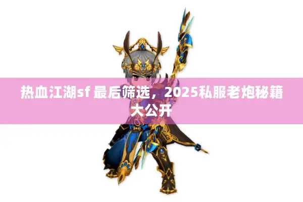 热血江湖sf 最后筛选，2025私服老炮秘籍大公开