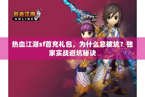 热血江湖sf首充礼包，为什么总被坑？独家实战避坑秘诀