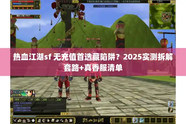 热血江湖sf 无充值首选藏陷阱？2025实测拆解套路+真香服清单