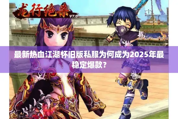 最新热血江湖怀旧版私服为何成为2025年最稳定爆款？