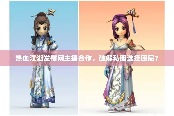 热血江湖发布网主播合作,破解私服选择困局? 热血江湖发布网主播合作,破解私服选择困局?