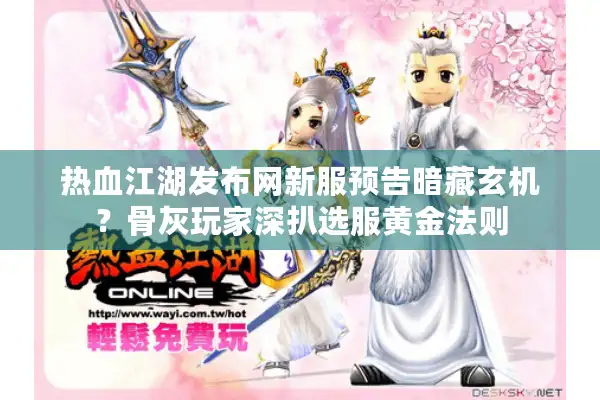 热血江湖发布网新服预告暗藏玄机？骨灰玩家深扒选服黄金法则