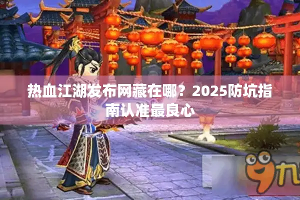 热血江湖发布网藏在哪？2025防坑指南认准最良心