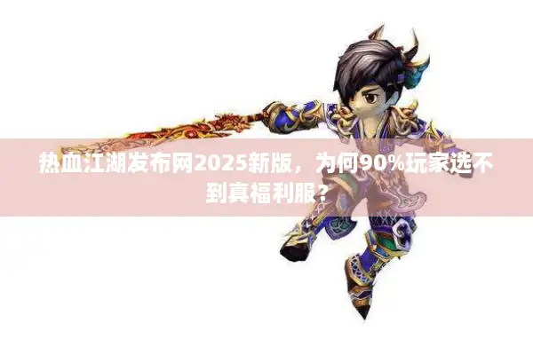 热血江湖发布网2025新版，为何90%玩家选不到真福利服？