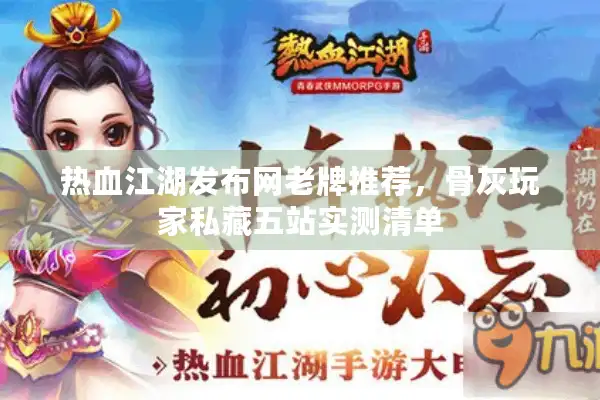 热血江湖发布网老牌推荐,骨灰玩家私藏五站实测清单 热血江湖发布网老牌推荐,骨灰玩家私藏五站实测清单