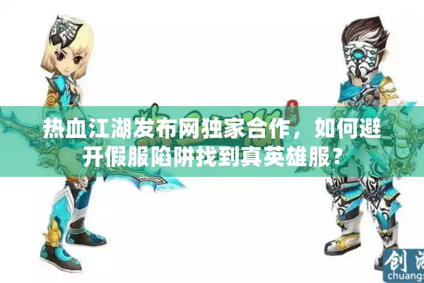 热血江湖发布网独家合作,如何避开假服陷阱找到真英雄服? 热血江湖发布网独家合作,如何避开假服陷阱找到真英雄服?