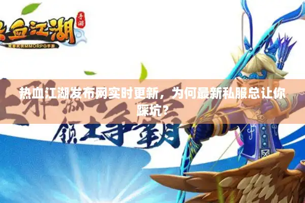 热血江湖发布网实时更新，为何最新私服总让你踩坑？