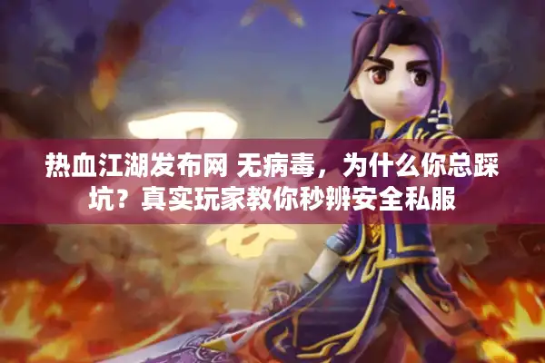 热血江湖发布网 无病毒，为什么你总踩坑？真实玩家教你秒辨安全私服