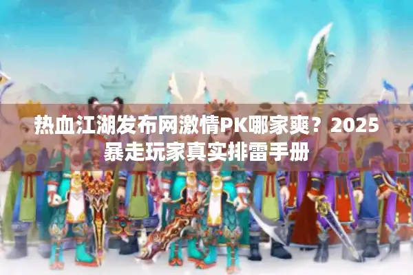 热血江湖发布网激情PK哪家爽？2025暴走玩家真实排雷手册