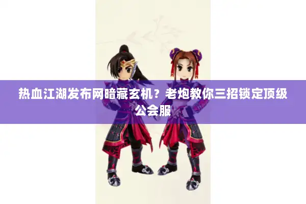 热血江湖发布网暗藏玄机？老炮教你三招锁定顶级公会服