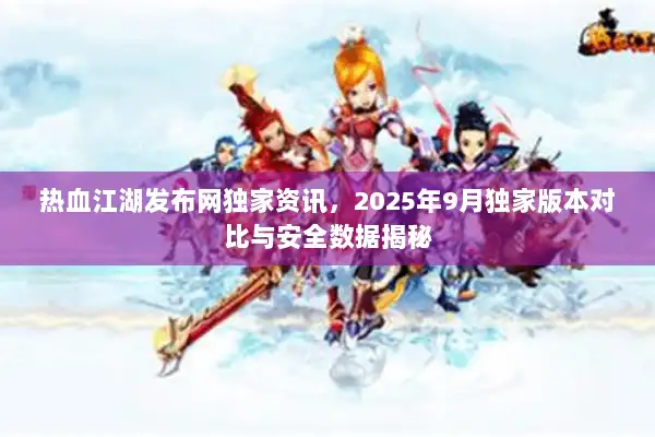 热血江湖发布网独家资讯，2025年9月独家版本对比与安全数据揭秘