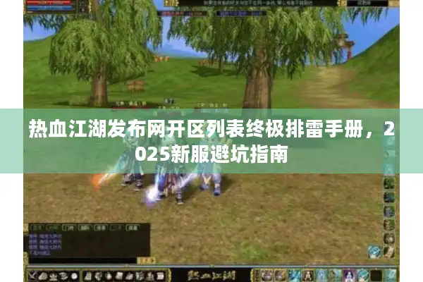 热血江湖发布网开区列表终极排雷手册，2025新服避坑指南