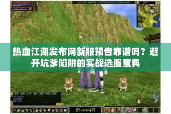 热血江湖发布网新服预告靠谱吗？避开坑爹陷阱的实战选服宝典