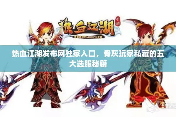 热血江湖发布网独家入口，骨灰玩家私藏的五大选服秘籍