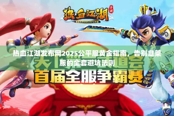热血江湖发布网2025公平服黄金指南，告别韭菜服的全套避坑法则