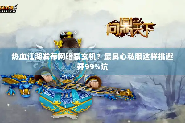 热血江湖发布网暗藏玄机？最良心私服这样挑避开99%坑