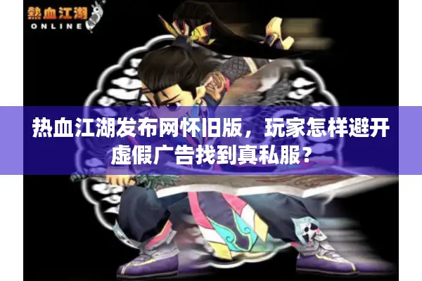 热血江湖发布网怀旧版，玩家怎样避开虚假广告找到真私服？