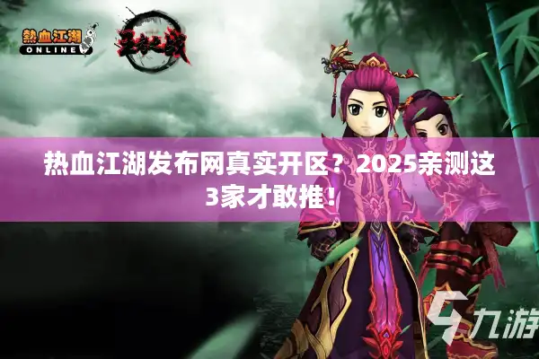 热血江湖发布网真实开区？2025亲测这3家才敢推！