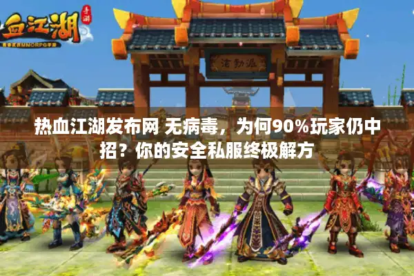 热血江湖发布网 无病毒,为何90%玩家仍中招?你的安全私服终极解方 热血江湖发布网 无病毒,为何90%玩家仍中招?你的安全私服终极解方