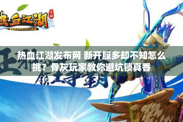 热血江湖发布网 新开服多却不知怎么挑？骨灰玩家教你避坑锁真香