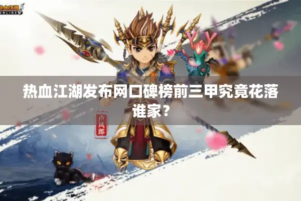 热血江湖发布网口碑榜前三甲究竟花落谁家？