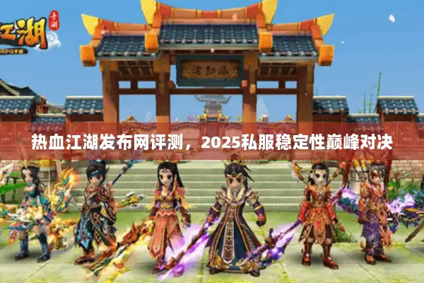 热血江湖发布网评测,2025私服稳定性巅峰对决 热血江湖发布网评测,2025私服稳定性巅峰对决