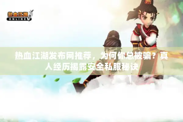 热血江湖发布网推荐，为何你总被骗？真人经历揭露安全私服秘诀