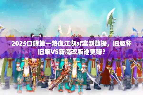 2025口碑第一热血江湖sf实测数据，旧版怀旧服VS新魔改版谁更赚？