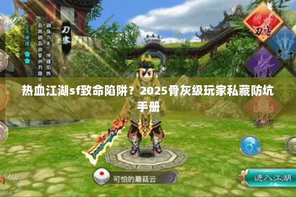 热血江湖sf致命陷阱？2025骨灰级玩家私藏防坑手册