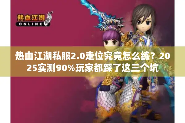 热血江湖私服2.0走位究竟怎么练？2025实测90%玩家都踩了这三个坑