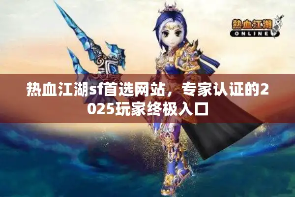 热血江湖sf首选网站，专家认证的2025玩家终极入口