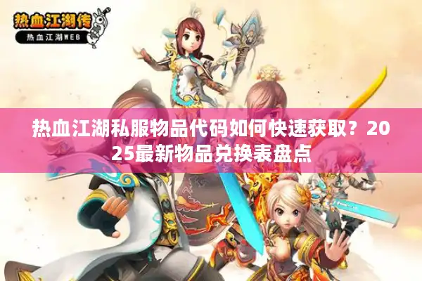热血江湖私服物品代码如何快速获取?2025最新物品兑换表盘点 热血江湖私服物品代码如何快速获取?2025最新物品兑换表盘点